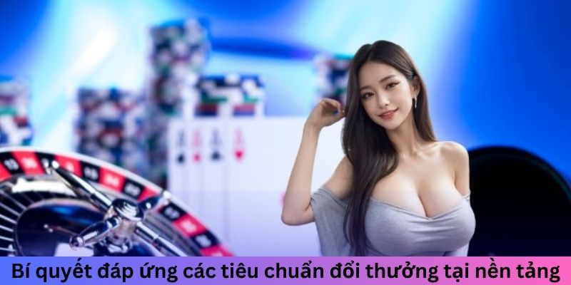 Bí quyết đáp ứng các tiêu chuẩn đổi thưởng tại nền tảng